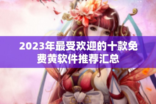 2023年最受歡迎的十款免費黃軟件推薦匯總