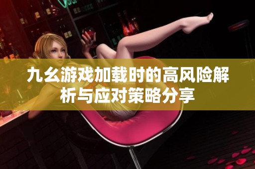 九幺游戲加載時的高風(fēng)險解析與應(yīng)對策略分享