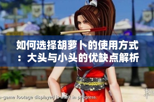如何選擇胡蘿卜的使用方式：大頭與小頭的優(yōu)缺點解析