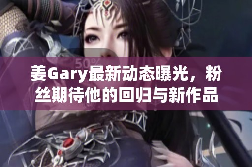 姜Gary最新動態(tài)曝光，粉絲期待他的回歸與新作品