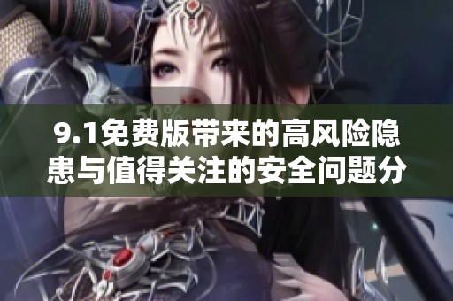 9.1免費(fèi)版帶來(lái)的高風(fēng)險(xiǎn)隱患與值得關(guān)注的安全問(wèn)題分析