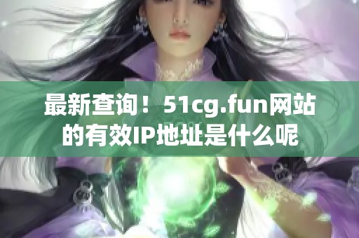 最新查詢！51cg.fun網(wǎng)站的有效IP地址是什么呢