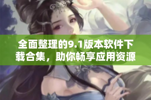 全面整理的9.1版本軟件下載合集，助你暢享應(yīng)用資源