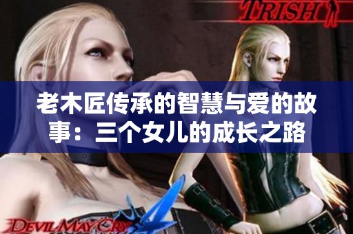 老木匠傳承的智慧與愛(ài)的故事：三個(gè)女兒的成長(zhǎng)之路