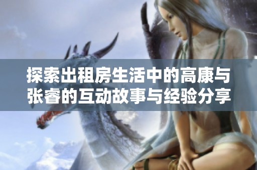 探索出租房生活中的高康與張睿的互動(dòng)故事與經(jīng)驗(yàn)分享