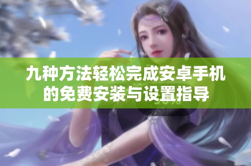 九種方法輕松完成安卓手機的免費安裝與設(shè)置指導(dǎo)
