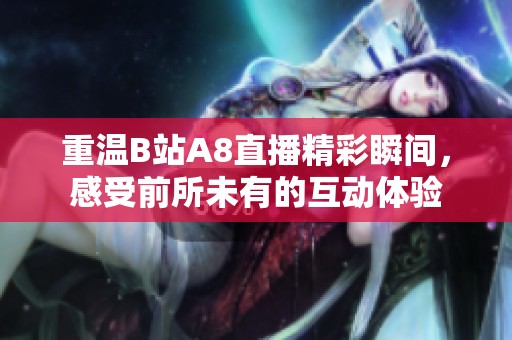 重溫B站A8直播精彩瞬間，感受前所未有的互動(dòng)體驗(yàn)