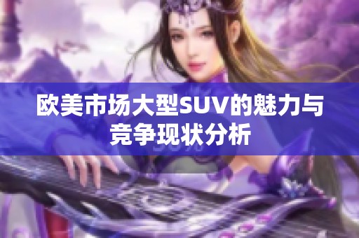 歐美市場大型SUV的魅力與競爭現(xiàn)狀分析