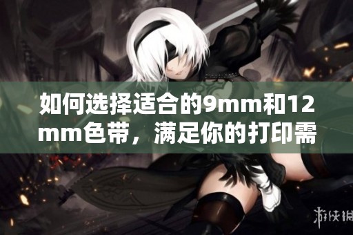 如何選擇適合的9mm和12mm色帶，滿足你的打印需求