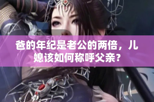 爸的年紀(jì)是老公的兩倍，兒媳該如何稱(chēng)呼父親？