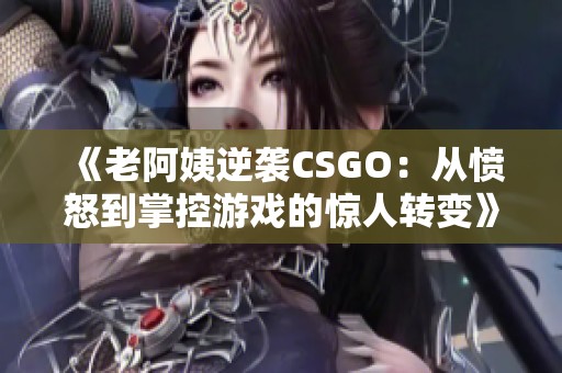 《老阿姨逆襲CSGO：從憤怒到掌控游戲的驚人轉(zhuǎn)變》
