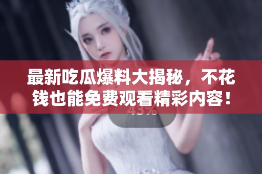 最新吃瓜爆料大揭秘，不花錢也能免費(fèi)觀看精彩內(nèi)容！
