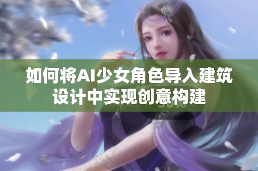 如何將AI少女角色導入建筑設計中實現(xiàn)創(chuàng)意構建