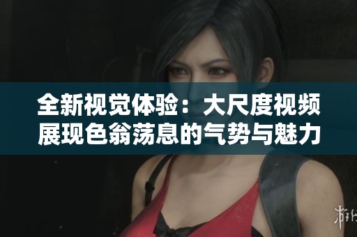 全新視覺(jué)體驗(yàn)：大尺度視頻展現(xiàn)色翁蕩息的氣勢(shì)與魅力