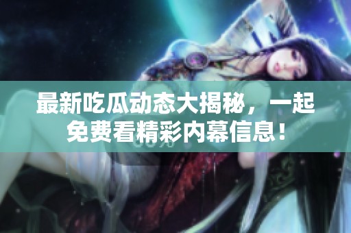 最新吃瓜動(dòng)態(tài)大揭秘，一起免費(fèi)看精彩內(nèi)幕信息！
