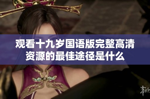 觀看十九歲國語版完整高清資源的最佳途徑是什么
