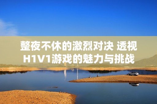 整夜不休的激烈對決 透視H1V1游戲的魅力與挑戰(zhàn)