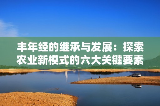 豐年經(jīng)的繼承與發(fā)展：探索農(nóng)業(yè)新模式的六大關(guān)鍵要素