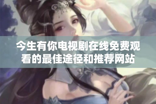 今生有你電視劇在線免費(fèi)觀看的最佳途徑和推薦網(wǎng)站