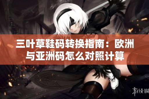 三葉草鞋碼轉(zhuǎn)換指南：歐洲與亞洲碼怎么對(duì)照計(jì)算