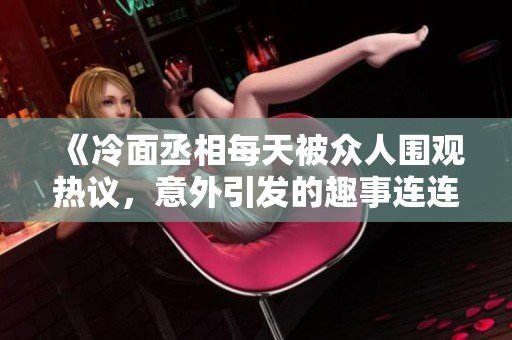 《冷面丞相每天被眾人圍觀熱議，意外引發(fā)的趣事連連》
