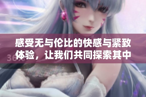 感受無與倫比的快感與緊致體驗，讓我們共同探索其中的樂趣