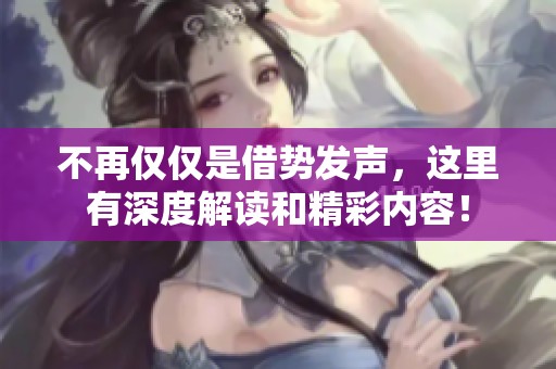 不再僅僅是借勢發(fā)聲，這里有深度解讀和精彩內(nèi)容！