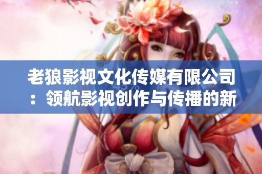 老狼影視文化傳媒有限公司：領(lǐng)航影視創(chuàng)作與傳播的新勢力