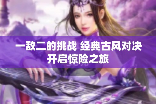 一敵二的挑戰(zhàn) 經典古風對決開啟驚險之旅