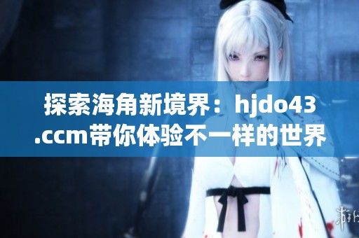 探索海角新境界：hjdo43.ccm帶你體驗不一樣的世界
