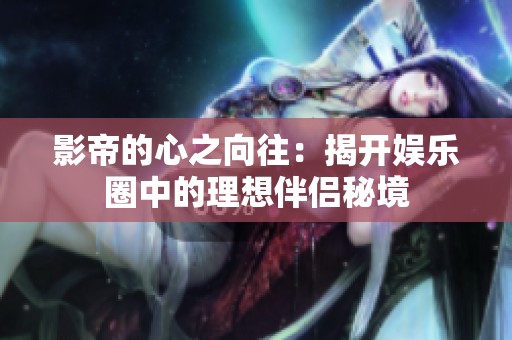 影帝的心之向往：揭開娛樂圈中的理想伴侶秘境