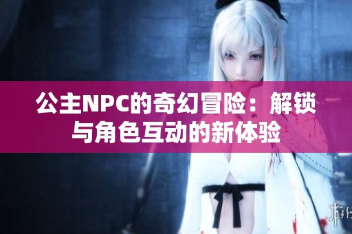 公主NPC的奇幻冒險：解鎖與角色互動的新體驗