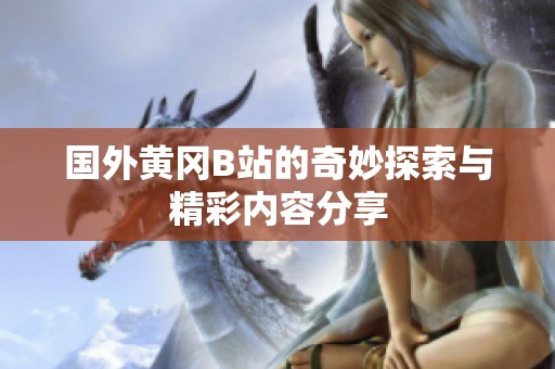 國外黃岡B站的奇妙探索與精彩內(nèi)容分享