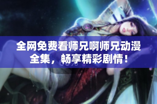 全網(wǎng)免費看師兄啊師兄動漫全集，暢享精彩劇情！