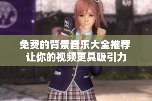 免費(fèi)的背景音樂大全推薦 讓你的視頻更具吸引力