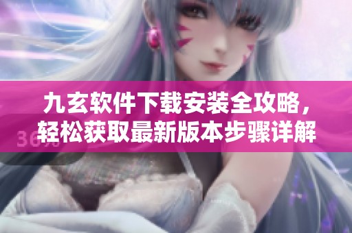 九玄軟件下載安裝全攻略，輕松獲取最新版本步驟詳解