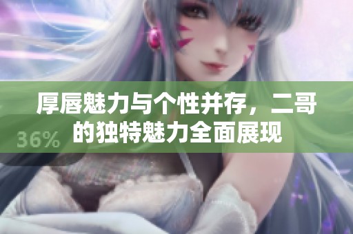 厚唇魅力與個性并存，二哥的獨特魅力全面展現(xiàn)
