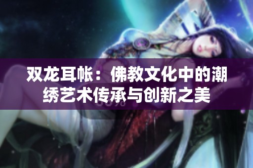 雙龍耳帳：佛教文化中的潮繡藝術(shù)傳承與創(chuàng)新之美