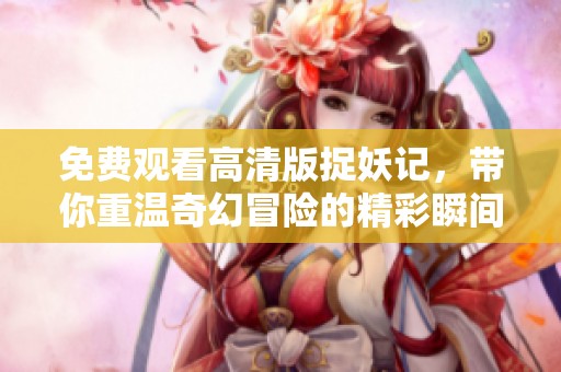 免費觀看高清版捉妖記，帶你重溫奇幻冒險的精彩瞬間