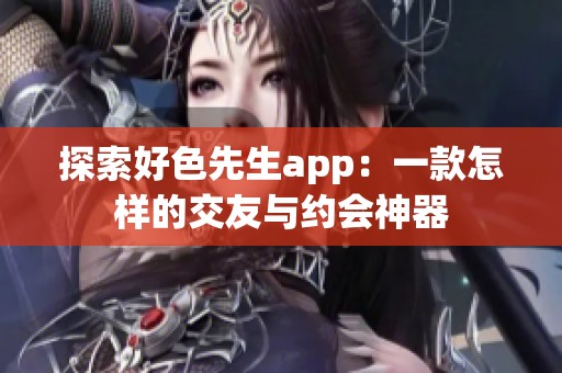 探索好色先生app：一款怎樣的交友與約會(huì)神器