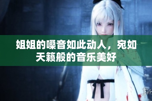 姐姐的嗓音如此動人，宛如天籟般的音樂美好