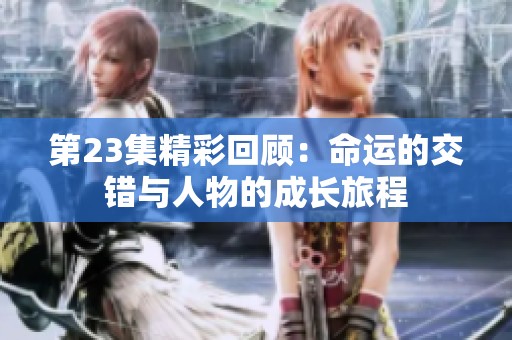 第23集精彩回顧：命運(yùn)的交錯(cuò)與人物的成長(zhǎng)旅程