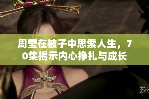 周瑩在被子中思索人生，70集揭示內心掙扎與成長