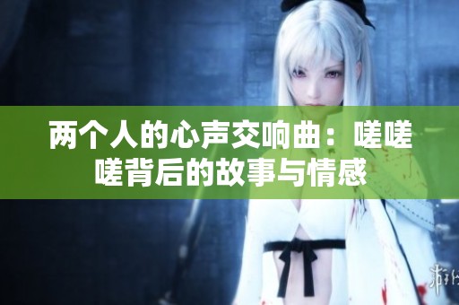 兩個人的心聲交響曲：嗟嗟嗟背后的故事與情感