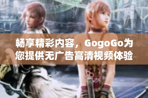 暢享精彩內(nèi)容，GogoGo為您提供無廣告高清視頻體驗