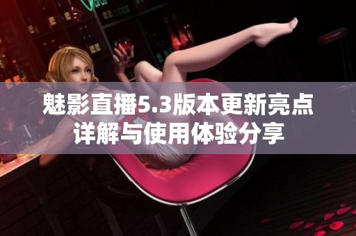 魅影直播5.3版本更新亮點(diǎn)詳解與使用體驗(yàn)分享
