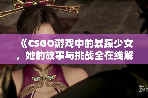 《CSGO游戲中的暴躁少女，她的故事與挑戰(zhàn)全在線解析》