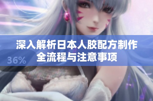 深入解析日本人膠配方制作全流程與注意事項(xiàng)