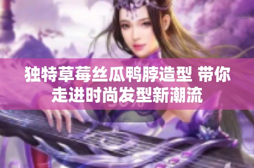 獨(dú)特草莓絲瓜鴨脖造型 帶你走進(jìn)時(shí)尚發(fā)型新潮流