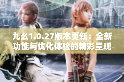 九幺1.0.27版本更新：全新功能與優(yōu)化體驗(yàn)的精彩呈現(xiàn)